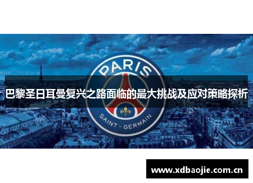 巴黎圣日耳曼复兴之路面临的最大挑战及应对策略探析 巴黎圣日耳曼复兴之路面临的最大挑战及应对策略探析
